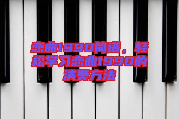 戀曲1990簡(jiǎn)譜，輕松學(xué)習(xí)戀曲1990的演奏方法