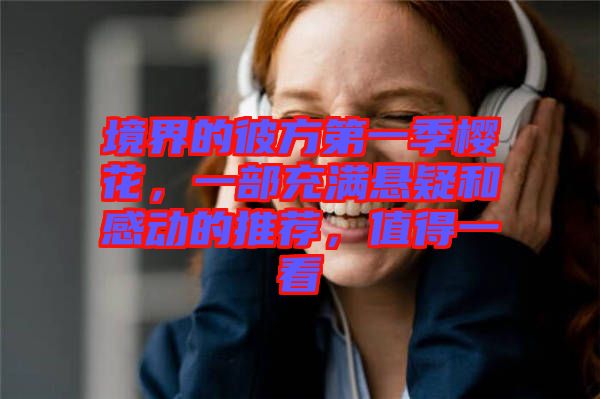 境界的彼方第一季櫻花，一部充滿(mǎn)懸疑和感動(dòng)的推薦，值得一看