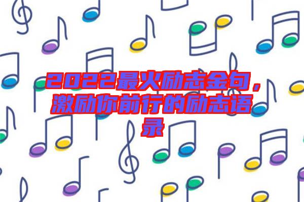 2022最火勵志金句，激勵你前行的勵志語錄
