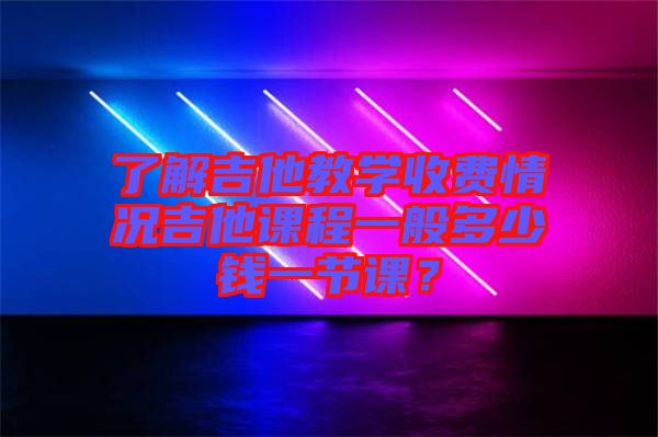 了解吉他教學收費情況吉他課程一般多少錢一節(jié)課？