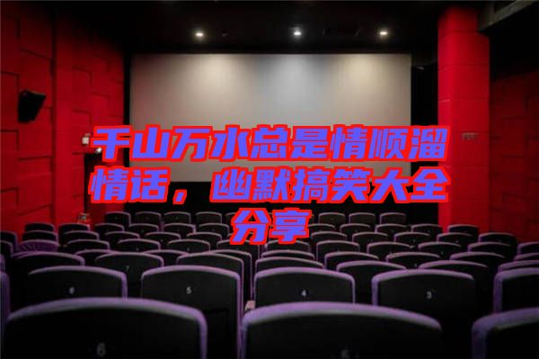 千山萬(wàn)水總是情順溜情話，幽默搞笑大全分享