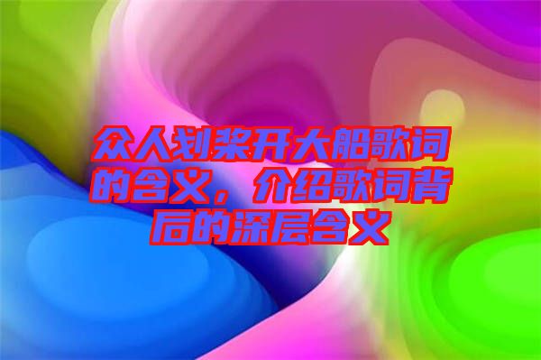 眾人劃槳開大船歌詞的含義，介紹歌詞背后的深層含義