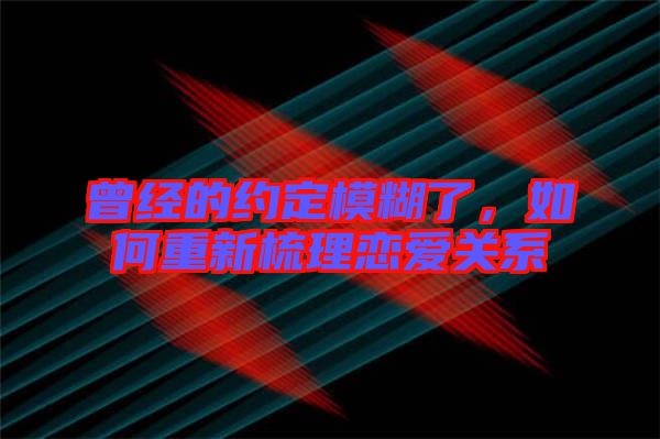 曾經(jīng)的約定模糊了，如何重新梳理戀愛(ài)關(guān)系