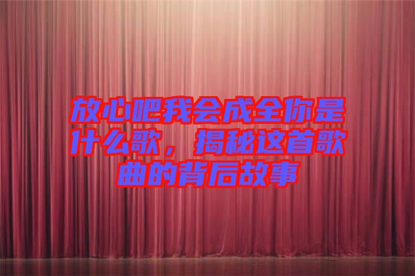 放心吧我會(huì)成全你是什么歌，揭秘這首歌曲的背后故事