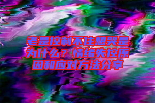 老是控制不住想哭是為什么？情緒失控原因和應對方法分享