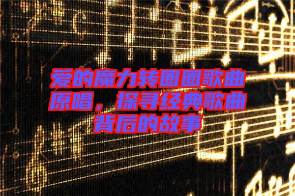 愛(ài)的魔力轉(zhuǎn)圈圈歌曲原唱，探尋經(jīng)典歌曲背后的故事