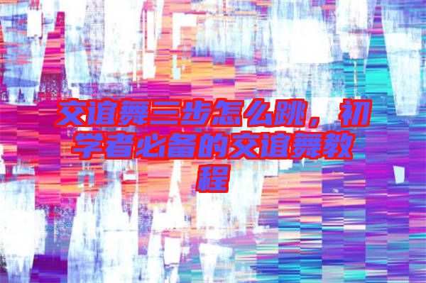 交誼舞三步怎么跳，初學(xué)者必備的交誼舞教程