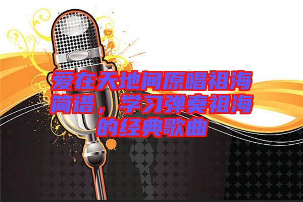 愛在天地間原唱祖海簡譜，學(xué)習(xí)彈奏祖海的經(jīng)典歌曲