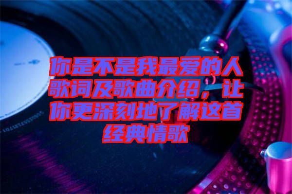 你是不是我最愛的人歌詞及歌曲介紹，讓你更深刻地了解這首經典情歌
