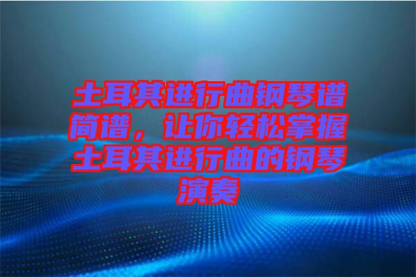 土耳其進(jìn)行曲鋼琴譜簡譜，讓你輕松掌握土耳其進(jìn)行曲的鋼琴演奏