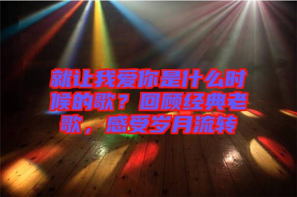 就讓我愛你是什么時候的歌？回顧經(jīng)典老歌，感受歲月流轉(zhuǎn)