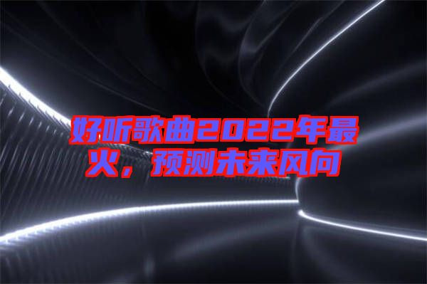好聽歌曲2022年最火，預(yù)測未來風(fēng)向