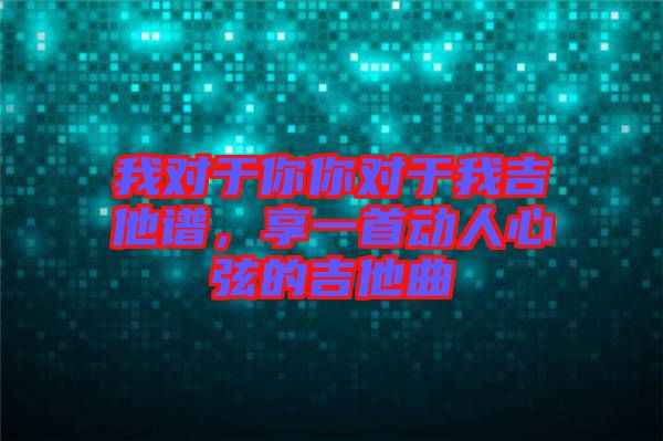 我對(duì)于你你對(duì)于我吉他譜，享一首動(dòng)人心弦的吉他曲