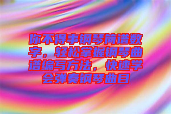 你不得事鋼琴簡(jiǎn)譜數(shù)字，輕松掌握鋼琴曲譜編寫(xiě)方法，快速學(xué)會(huì)彈奏鋼琴曲目