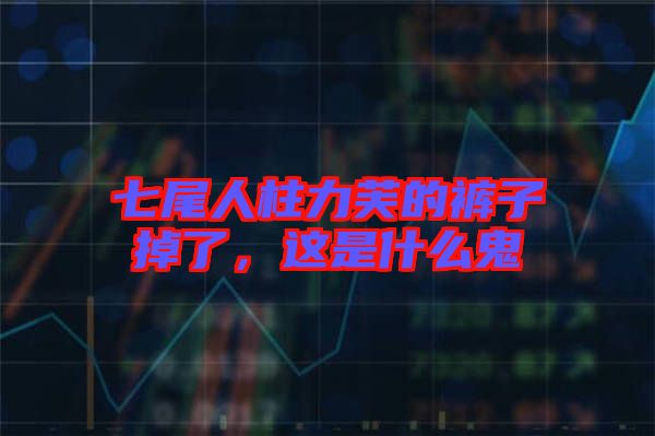 七尾人柱力芙的褲子掉了，這是什么鬼