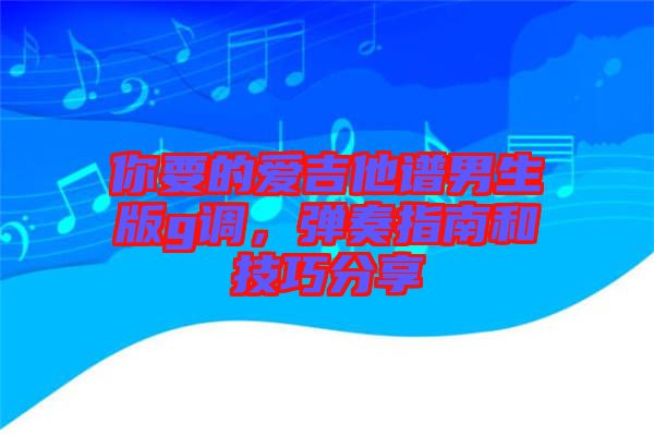 你要的愛吉他譜男生版g調(diào)，彈奏指南和技巧分享