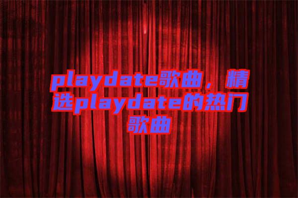 playdate歌曲，精選playdate的熱門歌曲