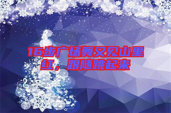 16步廣場(chǎng)舞又見山里紅，跟隨跳起來