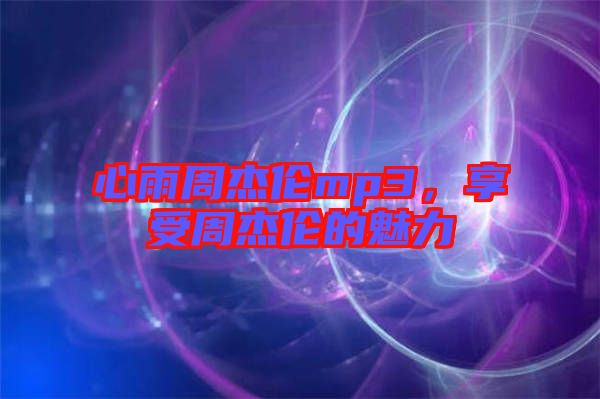 心雨周杰倫mp3，享受周杰倫的魅力