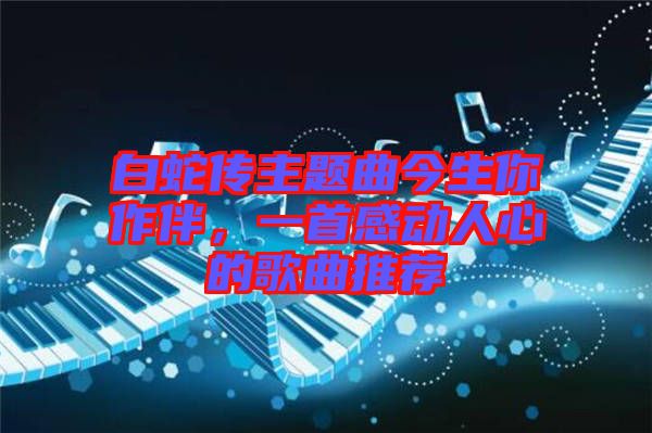 白蛇傳主題曲今生你作伴，一首感動(dòng)人心的歌曲推薦