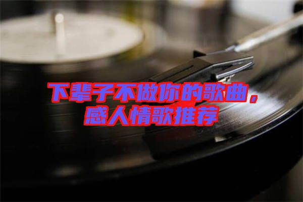 下輩子不做你的歌曲，感人情歌推薦