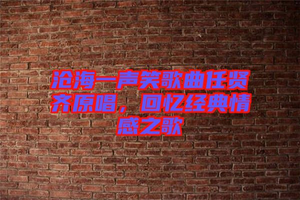 滄海一聲笑歌曲任賢齊原唱，回憶經(jīng)典情感之歌