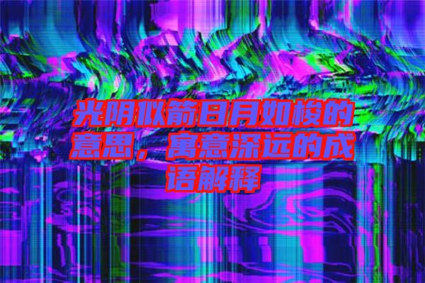 光陰似箭日月如梭的意思，寓意深遠的成語解釋