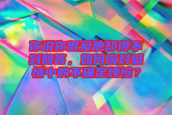 你說你很愛他卻得不到回答，如何應(yīng)對感情中的不確定煩惱？