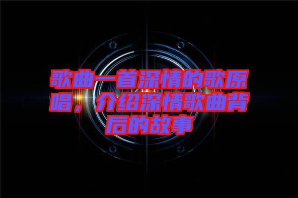 歌曲一首深情的歌原唱，介紹深情歌曲背后的故事