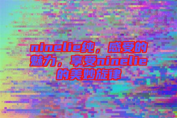 ninelie純，感受的魅力，享受ninelie的美妙旋律