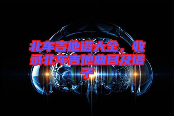 北車吉他譜大全，收錄北車吉他曲目及譜子