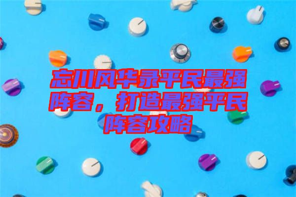 忘川風(fēng)華錄平民最強(qiáng)陣容，打造最強(qiáng)平民陣容攻略