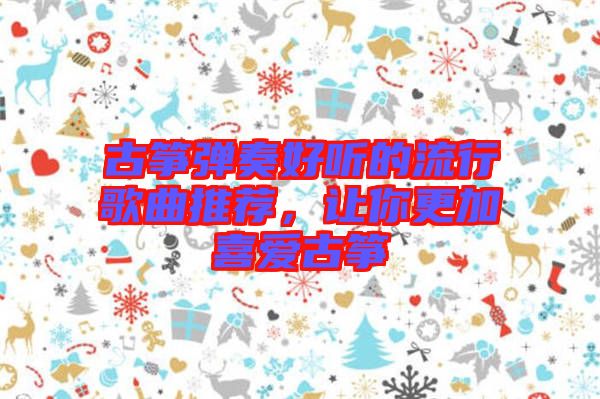 古箏彈奏好聽的流行歌曲推薦，讓你更加喜愛古箏