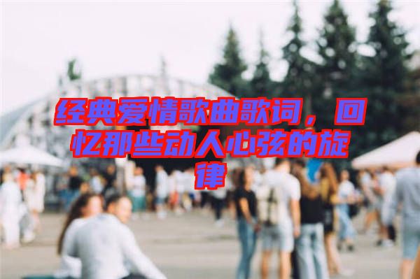經(jīng)典愛情歌曲歌詞，回憶那些動人心弦的旋律