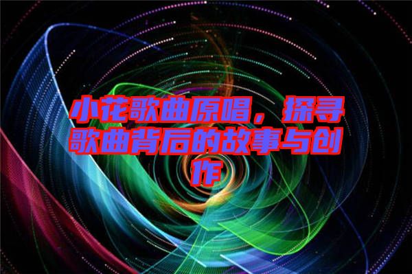 小花歌曲原唱，探尋歌曲背后的故事與創(chuàng)作