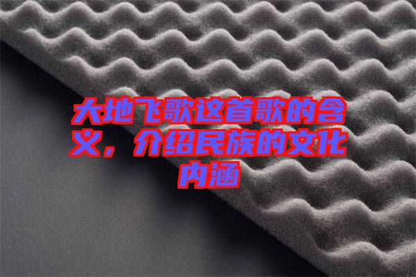 大地飛歌這首歌的含義，介紹民族的文化內(nèi)涵