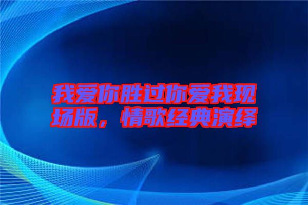 我愛(ài)你勝過(guò)你愛(ài)我現(xiàn)場(chǎng)版，情歌經(jīng)典演繹