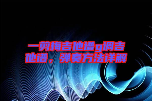 一剪梅吉他譜g調(diào)吉他譜，彈奏方法詳解