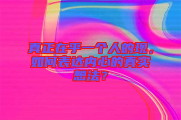 真正在乎一個(gè)人的現(xiàn)，如何表達(dá)內(nèi)心的真實(shí)想法？