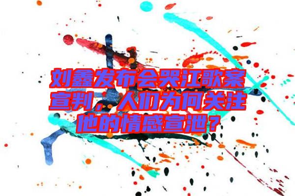 劉鑫發(fā)布會(huì)哭江歌案宣判，人們?yōu)楹侮P(guān)注他的情感宣泄？