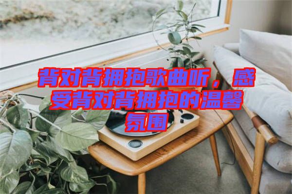背對背擁抱歌曲聽，感受背對背擁抱的溫馨氛圍
