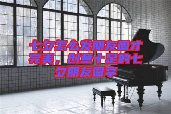 七夕怎么發(fā)朋友圈才完美，創(chuàng)意十足的七夕朋友圈享