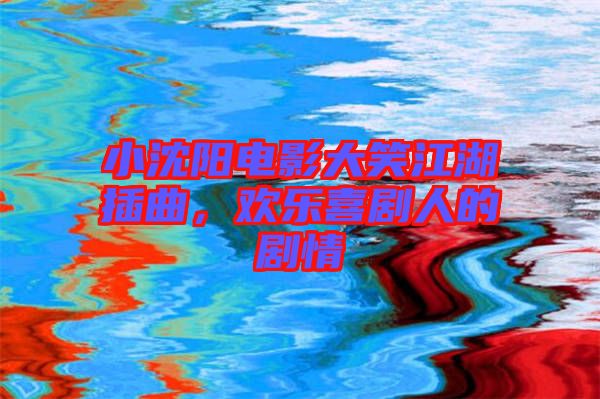 小沈陽(yáng)電影大笑江湖插曲，歡樂(lè)喜劇人的劇情