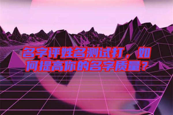 名字評姓名測試打，如何提高你的名字質(zhì)量？
