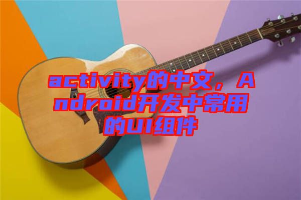 activity的中文，Android開發(fā)中常用的UI組件
