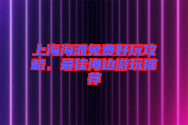 上海海灘免費好玩攻略，最佳海邊游玩推薦