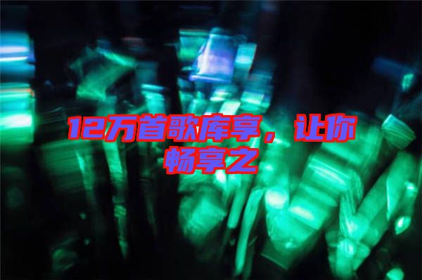 12萬首歌庫享，讓你暢享之