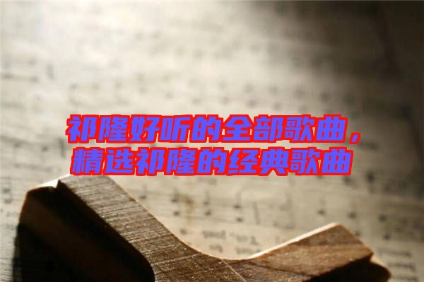 祁隆好聽的全部歌曲，精選祁隆的經(jīng)典歌曲