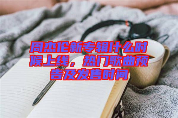 周杰倫新專輯什么時(shí)候上線，熱門歌曲預(yù)告及發(fā)售時(shí)間