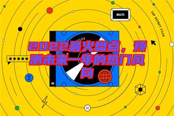 2022最火盤點(diǎn)，預(yù)測(cè)未來一年的熱門風(fēng)向